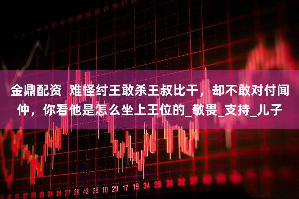 金鼎配资  难怪纣王敢杀王叔比干，却不敢对付闻仲，你看他是怎么坐上王位的_敬畏_支持_儿子
