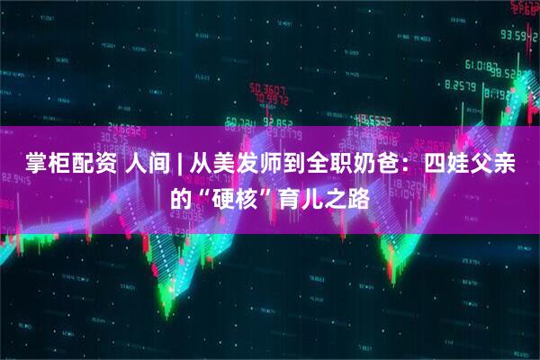 掌柜配资 人间 | 从美发师到全职奶爸：四娃父亲的“硬核”育儿之路