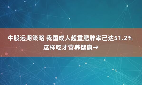 牛股远期策略 我国成人超重肥胖率已达51.2% 这样吃才营养健康→