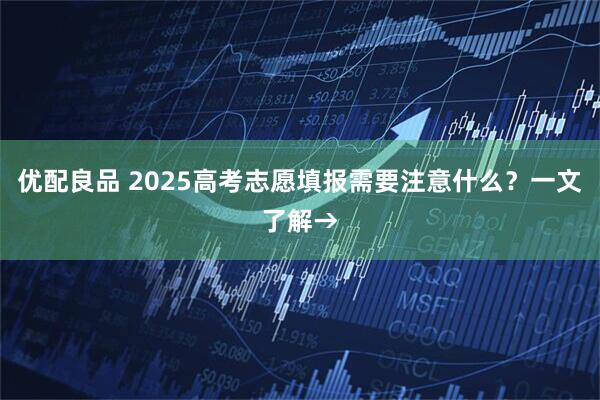 优配良品 2025高考志愿填报需要注意什么？一文了解→