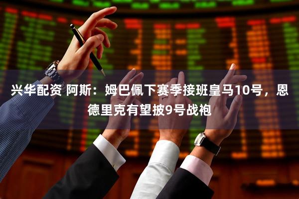 兴华配资 阿斯：姆巴佩下赛季接班皇马10号，恩德里克有望披9号战袍