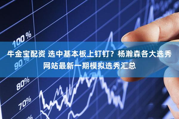 牛金宝配资 选中基本板上钉钉？杨瀚森各大选秀网站最新一期模拟选秀汇总