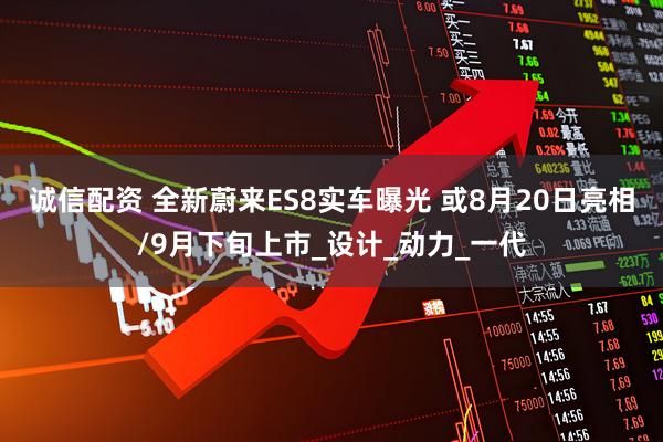 诚信配资 全新蔚来ES8实车曝光 或8月20日亮相/9月下旬上市_设计_动力_一代
