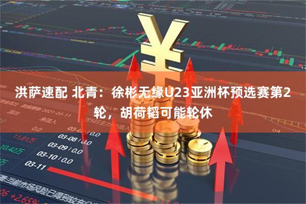 洪萨速配 北青：徐彬无缘U23亚洲杯预选赛第2轮，胡荷韬可能轮休