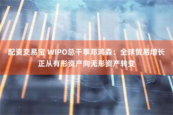 配资交易宝 WIPO总干事邓鸿森：全球贸易增长正从有形资产向无形资产转变