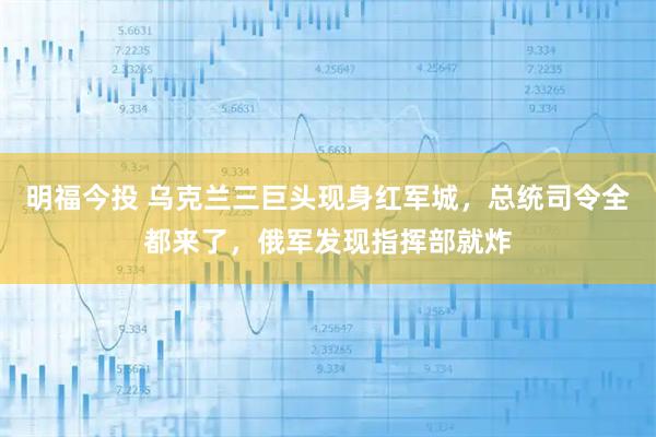 明福今投 乌克兰三巨头现身红军城，总统司令全都来了，俄军发现指挥部就炸