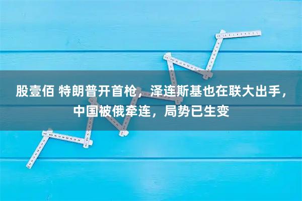 股壹佰 特朗普开首枪，泽连斯基也在联大出手，中国被俄牵连，局势已生变