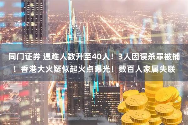 同门证券 遇难人数升至40人！3人因误杀罪被捕！香港大火疑似起火点曝光！数百人家属失联