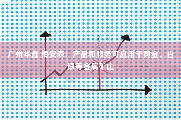 广州华鑫 梅安森：产品和服务可应用于黄金、白银等金属矿山
