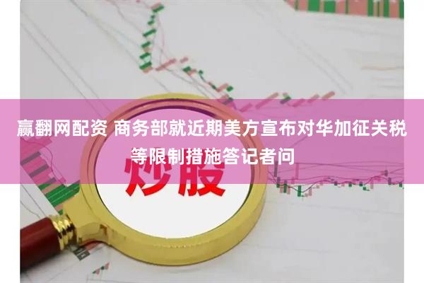 赢翻网配资 商务部就近期美方宣布对华加征关税等限制措施答记者问