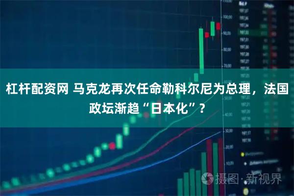 杠杆配资网 马克龙再次任命勒科尔尼为总理，法国政坛渐趋“日本化”？