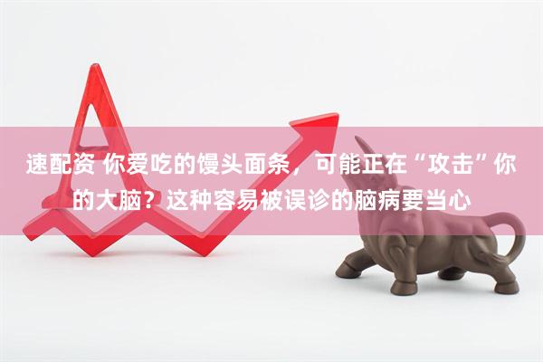 速配资 你爱吃的馒头面条，可能正在“攻击”你的大脑？这种容易被误诊的脑病要当心