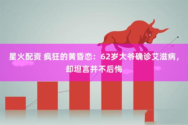 星火配资 疯狂的黄昏恋：62岁大爷确诊艾滋病，却坦言并不后悔