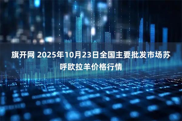 旗开网 2025年10月23日全国主要批发市场苏呼欧拉羊价格行情