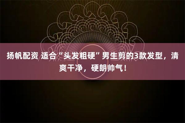 扬帆配资 适合“头发粗硬”男生剪的3款发型，清爽干净，硬朗帅气！