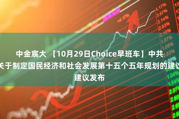 中金宸大 【10月29日Choice早班车】中共中央关于制定国民经济和社会发展第十五个五年规划的建议发布