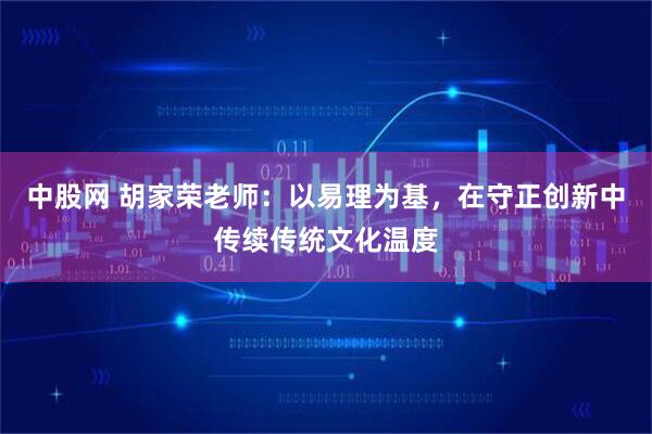 中股网 胡家荣老师：以易理为基，在守正创新中传续传统文化温度