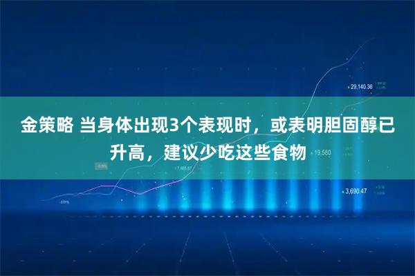 金策略 当身体出现3个表现时，或表明胆固醇已升高，建议少吃这些食物