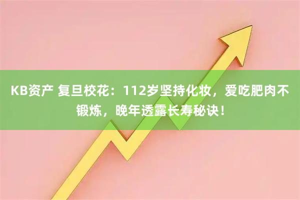 KB资产 复旦校花：112岁坚持化妆，爱吃肥肉不锻炼，晚年透露长寿秘诀！