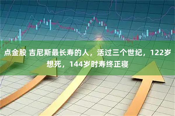 点金股 吉尼斯最长寿的人，活过三个世纪，122岁想死，144岁时寿终正寝
