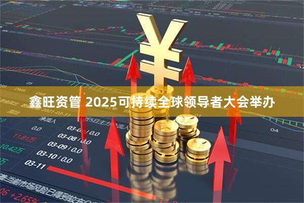 鑫旺资管 2025可持续全球领导者大会举办
