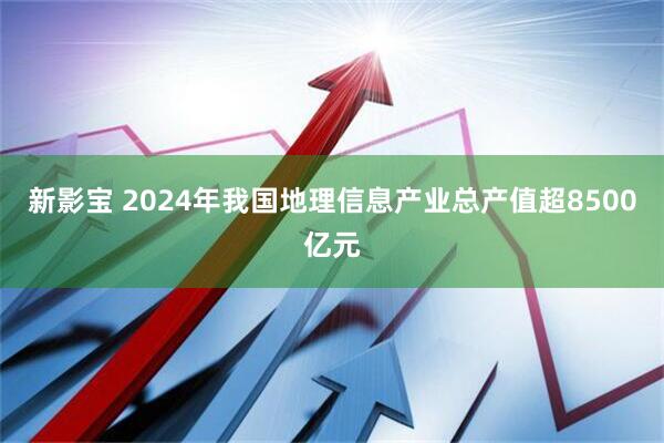新影宝 2024年我国地理信息产业总产值超8500亿元