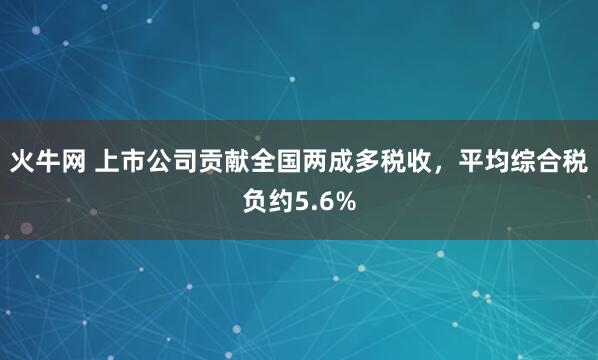 火牛网 上市公司贡献全国两成多税收，平均综合税负约5.6%