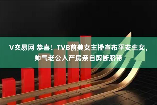 V交易网 恭喜！TVB前美女主播宣布平安生女，帅气老公入产房亲自剪断脐带