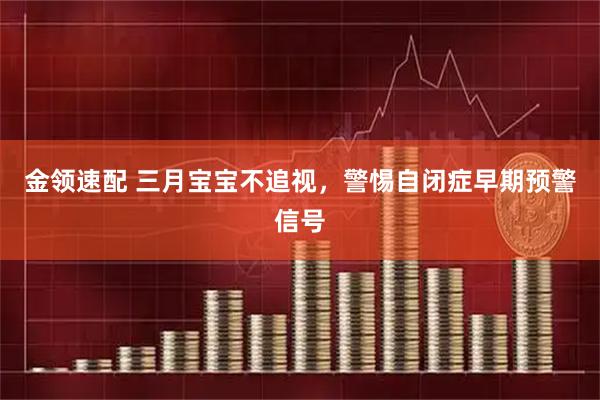 金领速配 三月宝宝不追视，警惕自闭症早期预警信号