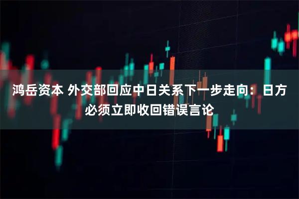 鸿岳资本 外交部回应中日关系下一步走向：日方必须立即收回错误言论