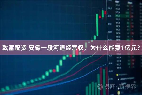 致富配资 安徽一段河道经营权，为什么能卖1亿元？