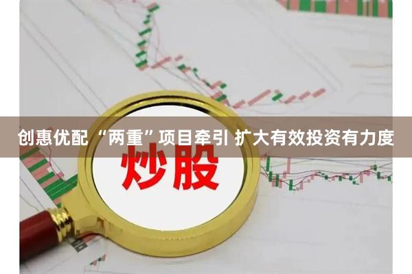 创惠优配 “两重”项目牵引 扩大有效投资有力度