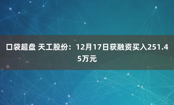 口袋超盘 天工股份：12月17日获融资买入251.45万元