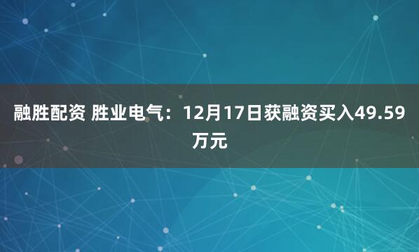 融胜配资 胜业电气：12月17日获融资买入49.59万元