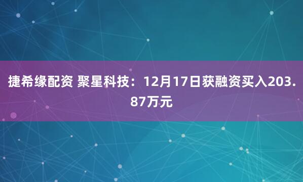捷希缘配资 聚星科技：12月17日获融资买入203.87万元