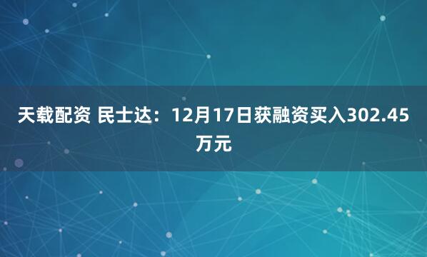 天载配资 民士达：12月17日获融资买入302.45万元