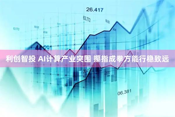 利创智投 AI计算产业突围 攥指成拳方能行稳致远