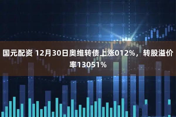国元配资 12月30日奥维转债上涨012%，转股溢价率13051%
