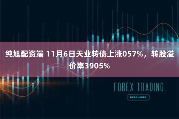 纯旭配资端 11月6日天业转债上涨057%，转股溢价率3905%