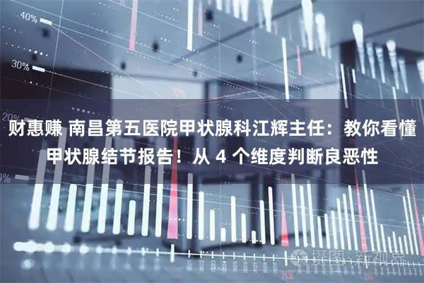财惠赚 南昌第五医院甲状腺科江辉主任：教你看懂甲状腺结节报告！从 4 个维度判断良恶性