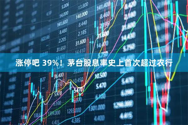 涨停吧 39%！茅台股息率史上首次超过农行