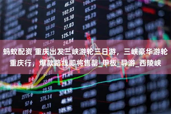 蚂蚁配资 重庆出发三峡游轮三日游，三峡豪华游轮重庆行，爆款路线即将售罄_甲板_导游_西陵峡