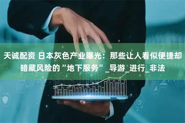 天诚配资 日本灰色产业曝光：那些让人看似便捷却暗藏风险的“地下服务”_导游_进行_非法