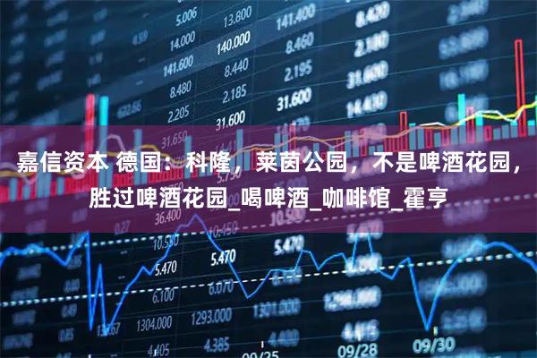 嘉信资本 德国：科隆，莱茵公园，不是啤酒花园，胜过啤酒花园_喝啤酒_咖啡馆_霍亨