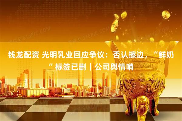 钱龙配资 光明乳业回应争议：否认擦边，“鲜奶”标签已删｜公司舆情哨