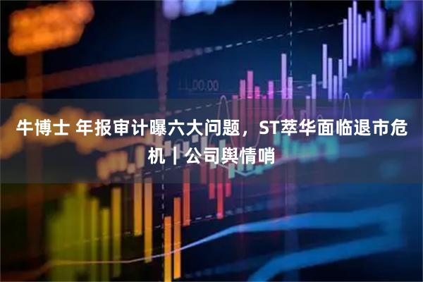 牛博士 年报审计曝六大问题，ST萃华面临退市危机｜公司舆情哨
