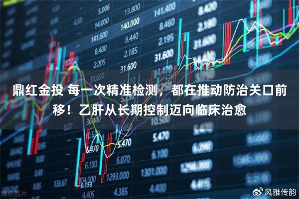 鼎红金投 每一次精准检测，都在推动防治关口前移！乙肝从长期控制迈向临床治愈