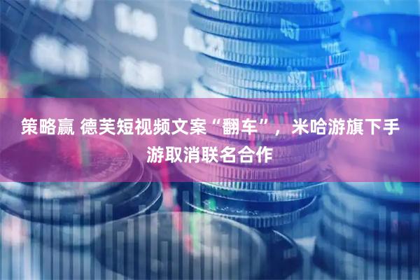 策略赢 德芙短视频文案“翻车”，米哈游旗下手游取消联名合作